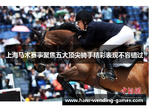上海马术赛事聚焦五大顶尖骑手精彩表现不容错过