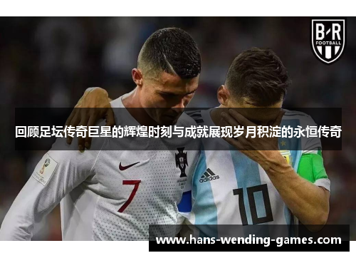 回顾足坛传奇巨星的辉煌时刻与成就展现岁月积淀的永恒传奇