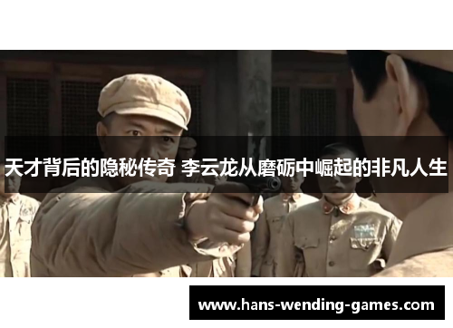 天才背后的隐秘传奇 李云龙从磨砺中崛起的非凡人生