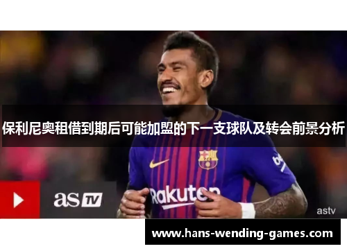 保利尼奥租借到期后可能加盟的下一支球队及转会前景分析