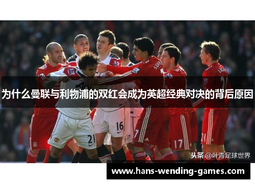 为什么曼联与利物浦的双红会成为英超经典对决的背后原因