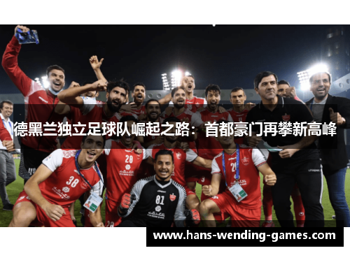 德黑兰独立足球队崛起之路：首都豪门再攀新高峰