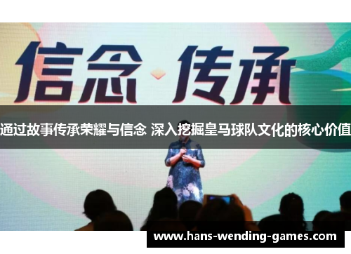 通过故事传承荣耀与信念 深入挖掘皇马球队文化的核心价值