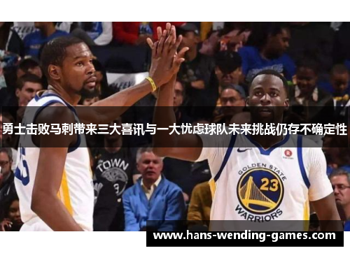 勇士击败马刺带来三大喜讯与一大忧虑球队未来挑战仍存不确定性