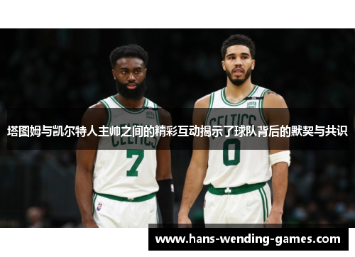塔图姆与凯尔特人主帅之间的精彩互动揭示了球队背后的默契与共识