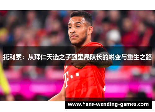 托利索：从拜仁天选之子到里昂队长的蜕变与重生之路