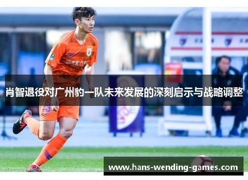 肖智退役对广州豹一队未来发展的深刻启示与战略调整