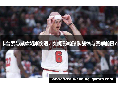 卡鲁索与威廉姆斯伤退：如何影响球队战绩与赛季前景？