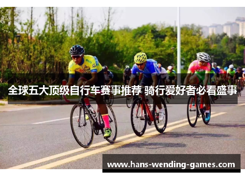 全球五大顶级自行车赛事推荐 骑行爱好者必看盛事
