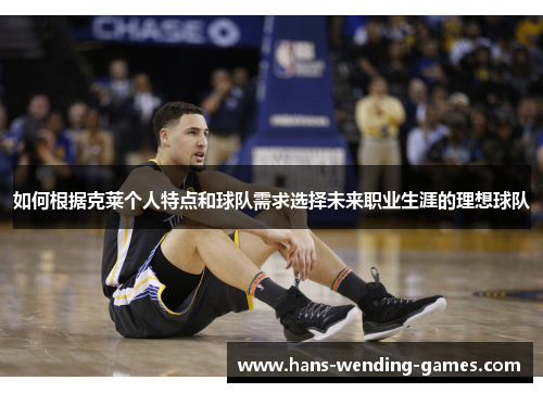 如何根据克莱个人特点和球队需求选择未来职业生涯的理想球队