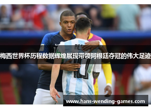 梅西世界杯历程数据辉煌展现带领阿根廷夺冠的伟大足迹
