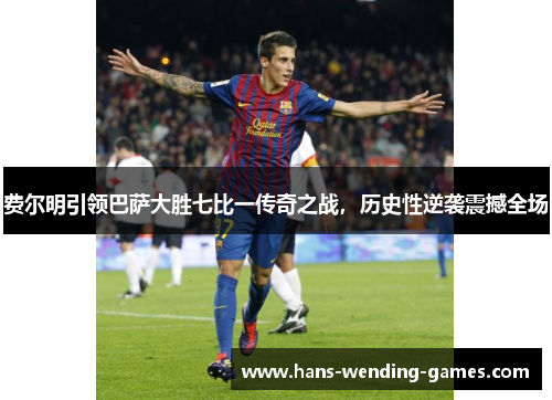 费尔明引领巴萨大胜七比一传奇之战，历史性逆袭震撼全场