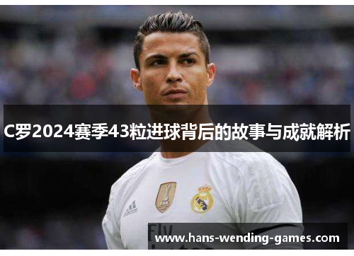 C罗2024赛季43粒进球背后的故事与成就解析
