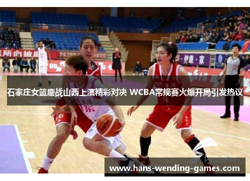 石家庄女篮鏖战山西上演精彩对决 WCBA常规赛火爆开局引发热议