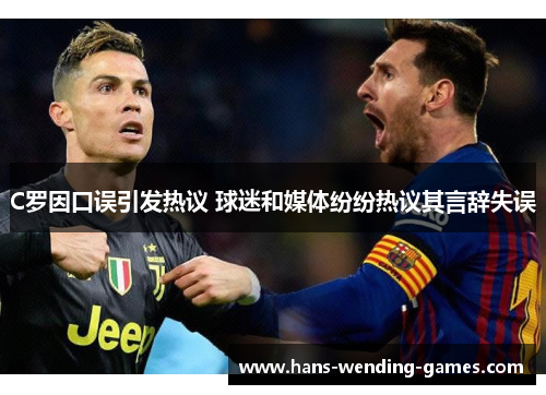 C罗因口误引发热议 球迷和媒体纷纷热议其言辞失误