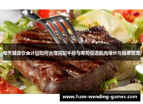 每天健身饮食计划如何合理搭配牛排与寿司促进肌肉增长与健康管理
