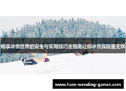 畅享冰雪世界的安全与实用技巧全指南让你冰雪探险更无忧