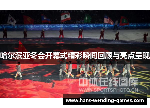 哈尔滨亚冬会开幕式精彩瞬间回顾与亮点呈现