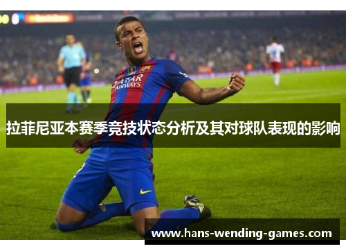 拉菲尼亚本赛季竞技状态分析及其对球队表现的影响
