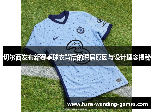 切尔西发布新赛季球衣背后的深层原因与设计理念揭秘