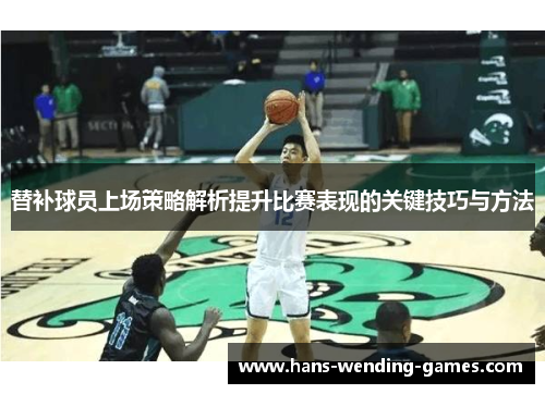 替补球员上场策略解析提升比赛表现的关键技巧与方法