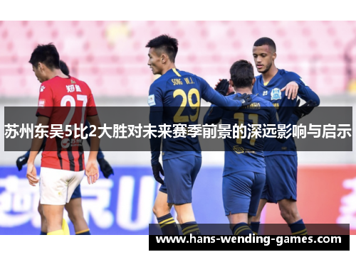 苏州东吴5比2大胜对未来赛季前景的深远影响与启示