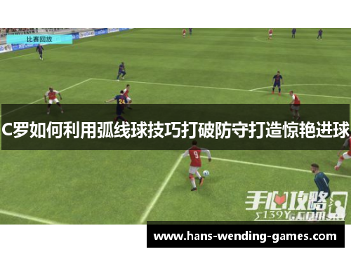C罗如何利用弧线球技巧打破防守打造惊艳进球