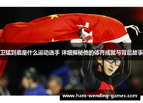 卫猛到底是什么运动选手 详细揭秘他的体育成就与背后故事