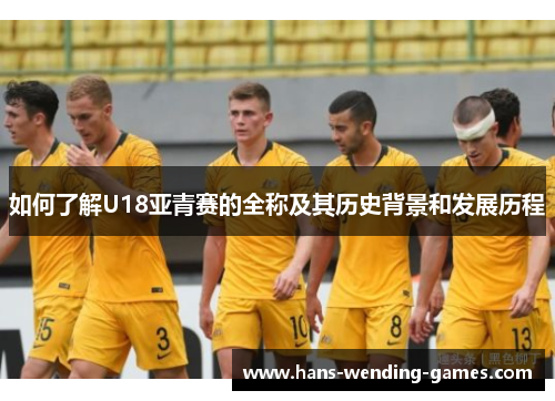 如何了解U18亚青赛的全称及其历史背景和发展历程
