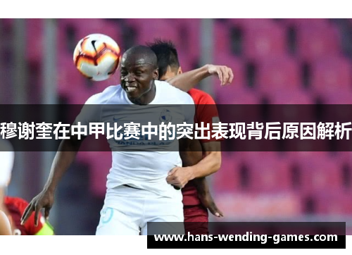 穆谢奎在中甲比赛中的突出表现背后原因解析