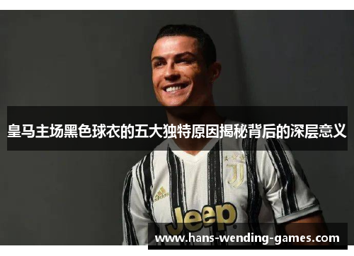 皇马主场黑色球衣的五大独特原因揭秘背后的深层意义