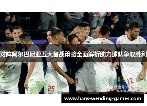 对阵阿尔巴尼亚五大备战策略全面解析助力球队争取胜利