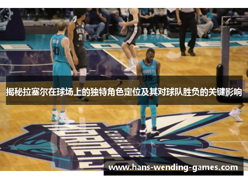 揭秘拉塞尔在球场上的独特角色定位及其对球队胜负的关键影响