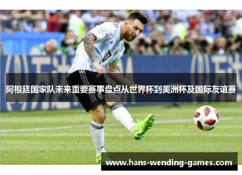 阿根廷国家队未来重要赛事盘点从世界杯到美洲杯及国际友谊赛