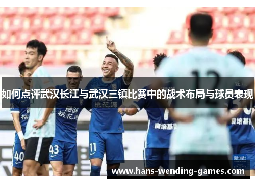 如何点评武汉长江与武汉三镇比赛中的战术布局与球员表现 如何点评武汉长江与武汉三镇比赛中的战术布局与球员表现
