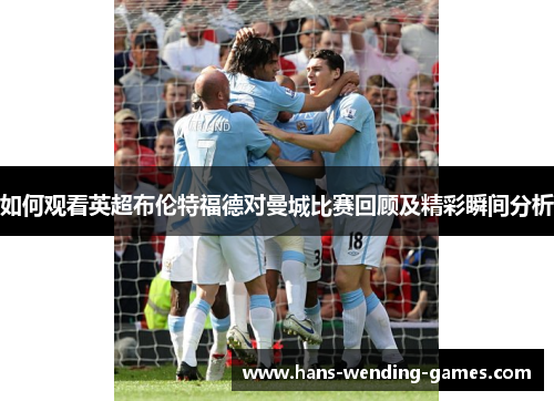 如何观看英超布伦特福德对曼城比赛回顾及精彩瞬间分析 如何观看英超布伦特福德对曼城比赛回顾及精彩瞬间分析