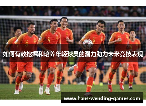 如何有效挖掘和培养年轻球员的潜力助力未来竞技表现