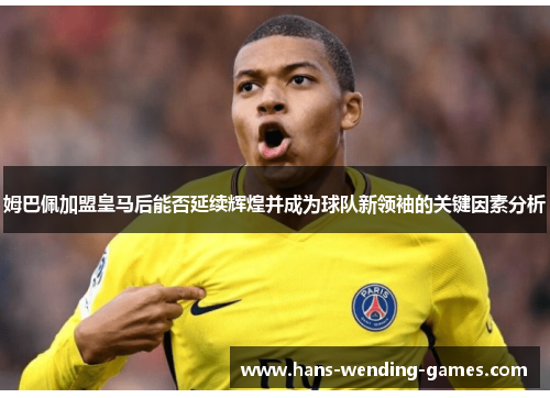 姆巴佩加盟皇马后能否延续辉煌并成为球队新领袖的关键因素分析 姆巴佩加盟皇马后能否延续辉煌并成为球队新领袖的关键因素分析