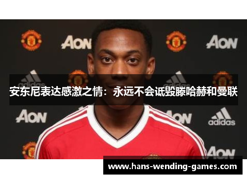 安东尼表达感激之情：永远不会诋毁滕哈赫和曼联