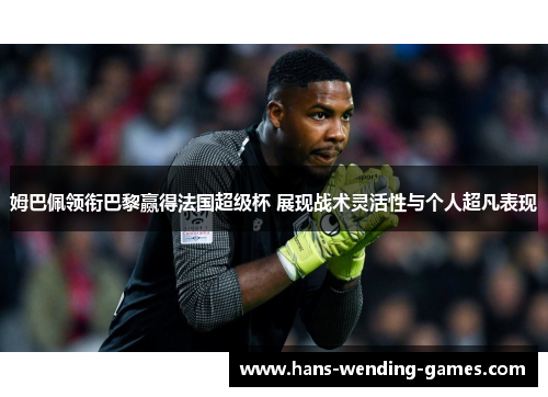 姆巴佩领衔巴黎赢得法国超级杯 展现战术灵活性与个人超凡表现 姆巴佩领衔巴黎赢得法国超级杯 展现战术灵活性与个人超凡表现