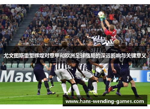 尤文图斯重塑辉煌对意甲和欧洲足球格局的深远影响与关键意义 尤文图斯重塑辉煌对意甲和欧洲足球格局的深远影响与关键意义