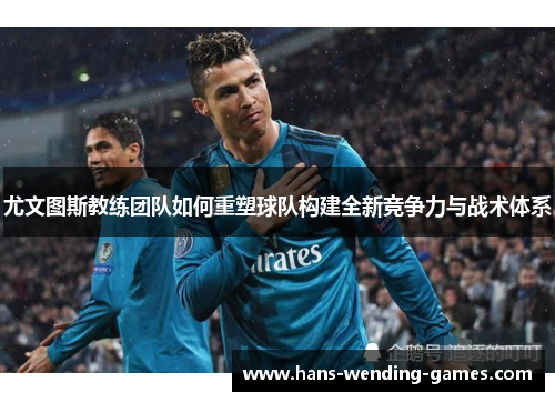 尤文图斯教练团队如何重塑球队构建全新竞争力与战术体系