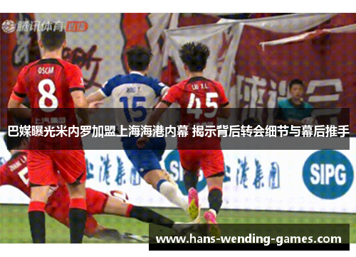 巴媒曝光米内罗加盟上海海港内幕 揭示背后转会细节与幕后推手 巴媒曝光米内罗加盟上海海港内幕 揭示背后转会细节与幕后推手