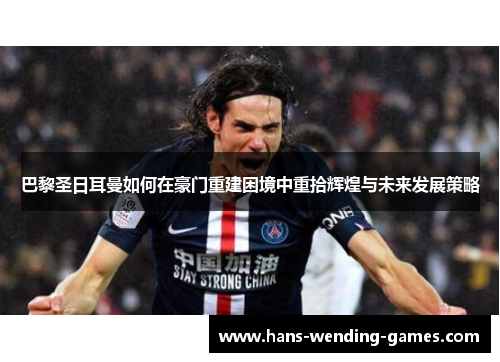 巴黎圣日耳曼如何在豪门重建困境中重拾辉煌与未来发展策略