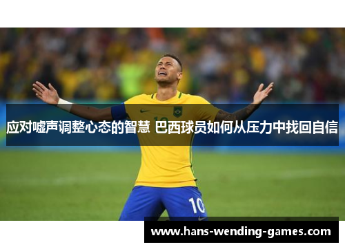 应对嘘声调整心态的智慧 巴西球员如何从压力中找回自信 应对嘘声调整心态的智慧 巴西球员如何从压力中找回自信