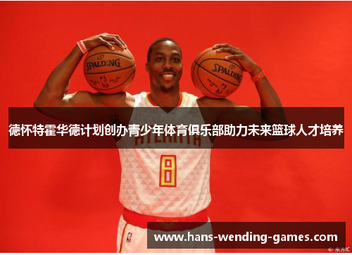 德怀特霍华德计划创办青少年体育俱乐部助力未来篮球人才培养