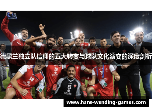 德黑兰独立队信仰的五大转变与球队文化演变的深度剖析