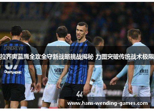 拉齐奥蓝鹰全攻全守新战略挑战揭秘 力图突破传统战术极限 拉齐奥蓝鹰全攻全守新战略挑战揭秘 力图突破传统战术极限