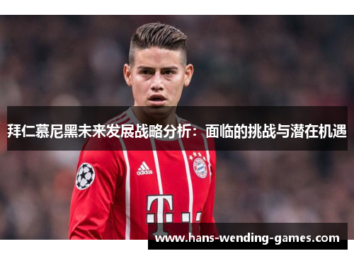 拜仁慕尼黑未来发展战略分析:面临的挑战与潜在机遇 拜仁慕尼黑未来发展战略分析:面临的挑战与潜在机遇