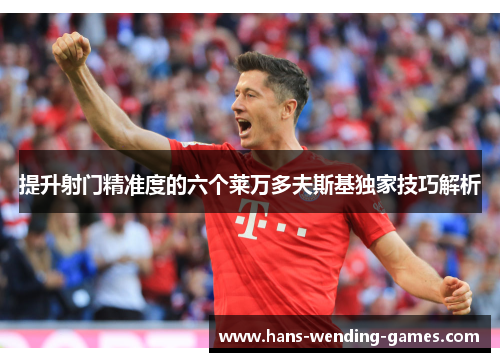 提升射门精准度的六个莱万多夫斯基独家技巧解析 提升射门精准度的六个莱万多夫斯基独家技巧解析
